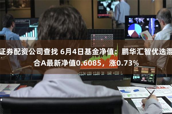 证券配资公司查找 6月4日基金净值：鹏华汇智优选混合A最新净值0.6085，涨0.73%