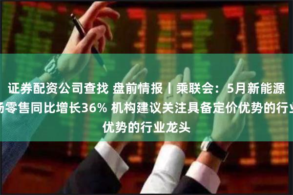 证券配资公司查找 盘前情报丨乘联会：5月新能源车市场零售同比增长36% 机构建议关注具备定价优势的行业龙头