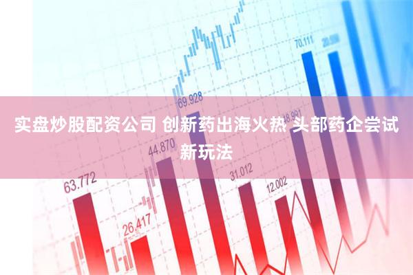 实盘炒股配资公司 创新药出海火热 头部药企尝试新玩法