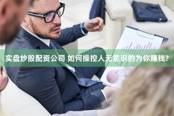 实盘炒股配资公司 如何操控人无意识的为你赚钱?