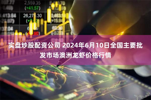 实盘炒股配资公司 2024年6月10日全国主要批发市场澳洲龙虾价格行情