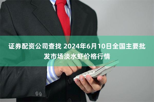 证券配资公司查找 2024年6月10日全国主要批发市场淡水虾价格行情