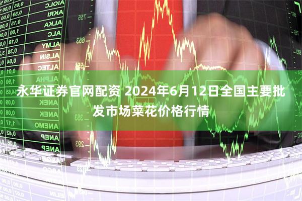 永华证券官网配资 2024年6月12日全国主要批发市场菜花价格行情