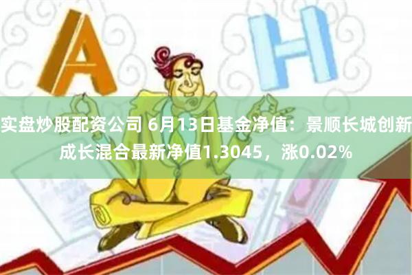 实盘炒股配资公司 6月13日基金净值：景顺长城创新成长混合最新净值1.3045，涨0.02%