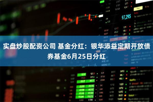 实盘炒股配资公司 基金分红：银华添益定期开放债券基金6月25日分红