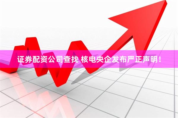 证券配资公司查找 核电央企发布严正声明！