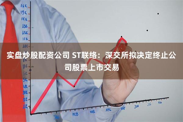 实盘炒股配资公司 ST联络：深交所拟决定终止公司股票上市交易