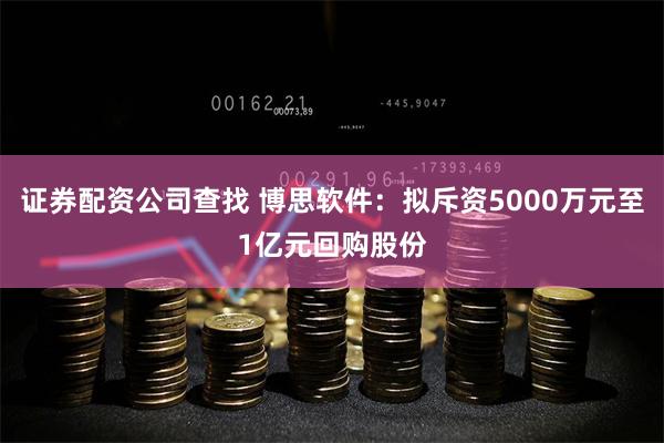 证券配资公司查找 博思软件：拟斥资5000万元至1亿元回购股份