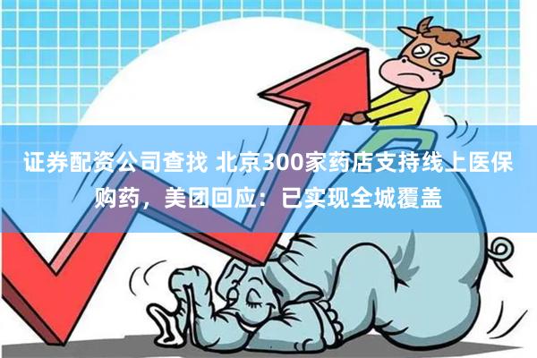 证券配资公司查找 北京300家药店支持线上医保购药,美团回应:已实现全城覆盖