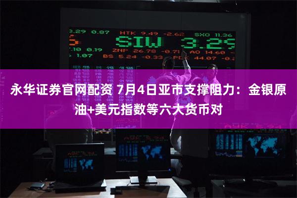 永华证券官网配资 7月4日亚市支撑阻力：金银原油+美元指数等六大货币对