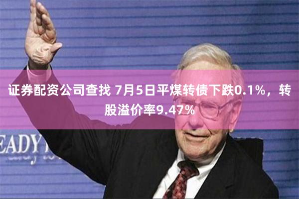 证券配资公司查找 7月5日平煤转债下跌0.1%，转股溢价率9.47%