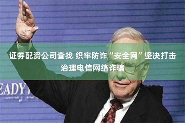 证券配资公司查找 织牢防诈“安全网”坚决打击治理电信网络诈骗