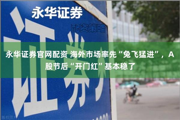 永华证券官网配资 海外市场率先“兔飞猛进”，A股节后“开门红”基本稳了