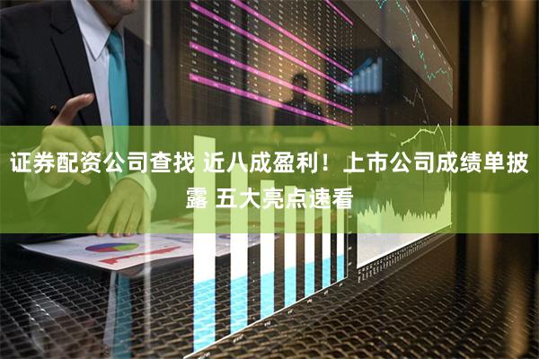 证券配资公司查找 近八成盈利!上市公司成绩单披露 五大亮点速看