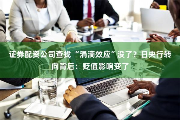 证券配资公司查找 “涓滴效应”没了?日央行转向背后:贬值影响变了