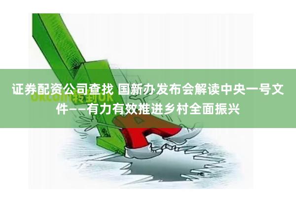证券配资公司查找 国新办发布会解读中央一号文件——有力有效推进乡村全面振兴