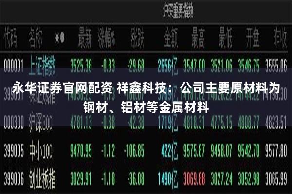 永华证券官网配资 祥鑫科技：公司主要原材料为钢材、铝材等金属材料