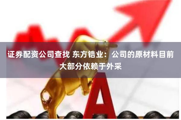 证券配资公司查找 东方锆业:公司的原材料目前大部分依赖于外采
