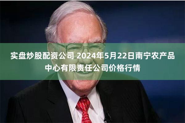 实盘炒股配资公司 2024年5月22日南宁农产品中心有限责任公司价格行情