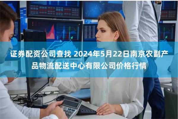 证券配资公司查找 2024年5月22日南京农副产品物流配送中心有限公司价格行情