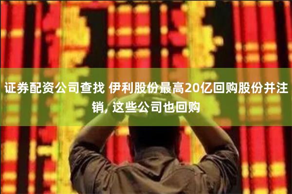 证券配资公司查找 伊利股份最高20亿回购股份并注销, 这些公司也回购