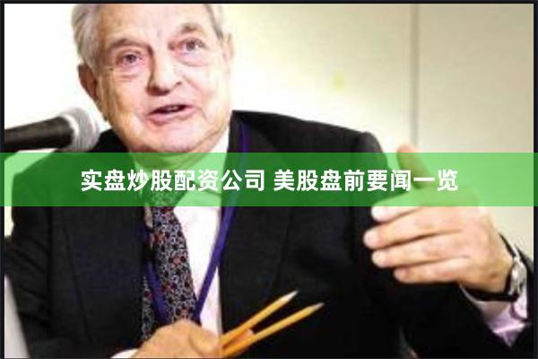 实盘炒股配资公司 美股盘前要闻一览