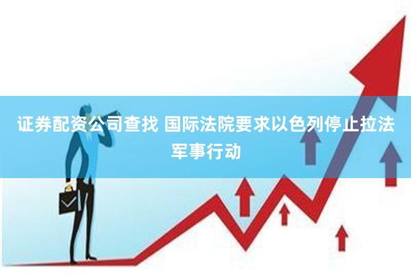 证券配资公司查找 国际法院要求以色列停止拉法军事行动