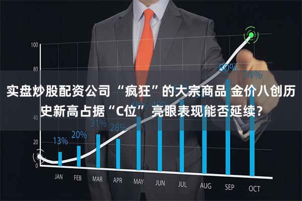 实盘炒股配资公司 “疯狂”的大宗商品 金价八创历史新高占据“C位” 亮眼表现能否延续?
