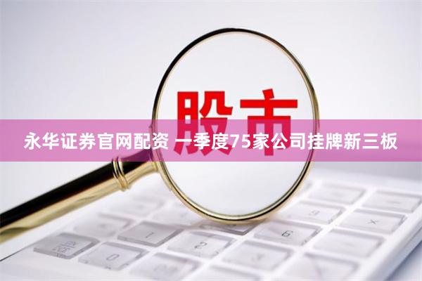 永华证券官网配资 一季度75家公司挂牌新三板