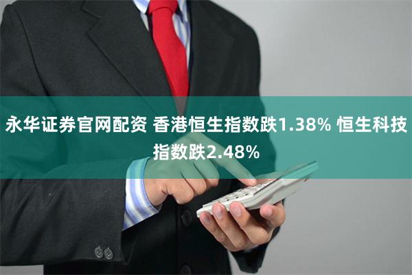 永华证券官网配资 香港恒生指数跌1.38% 恒生科技指数跌2.48%