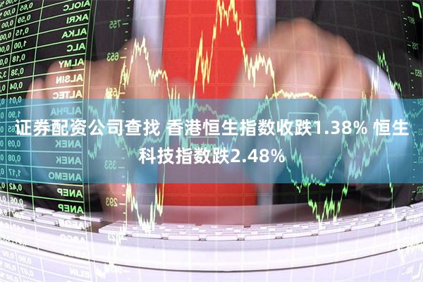 证券配资公司查找 香港恒生指数收跌1.38% 恒生科技指数跌2.48%