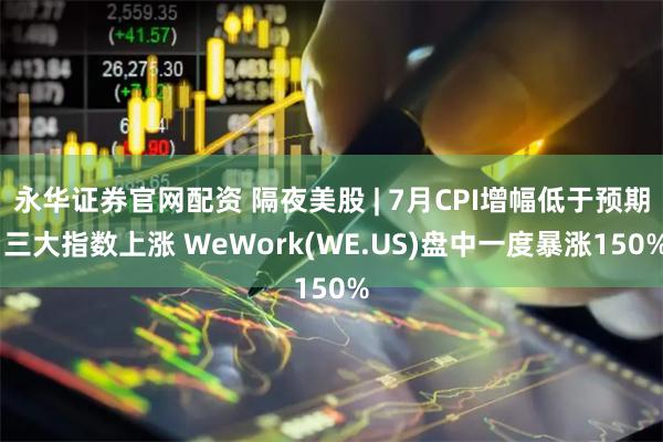 永华证券官网配资 隔夜美股 | 7月CPI增幅低于预期 三大指数上涨 WeWork(WE.US)盘中一度暴涨150%