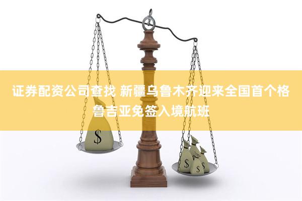 证券配资公司查找 新疆乌鲁木齐迎来全国首个格鲁吉亚免签入境航班
