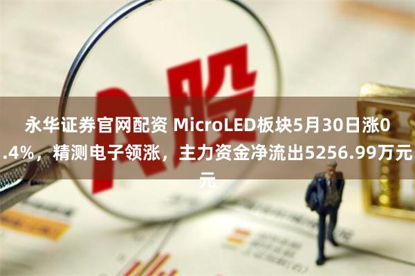永华证券官网配资 MicroLED板块5月30日涨0.4%,精测电子领涨,主力资金净流出5256.99万元