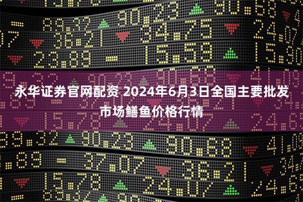 永华证券官网配资 2024年6月3日全国主要批发市场鳝鱼价格行情