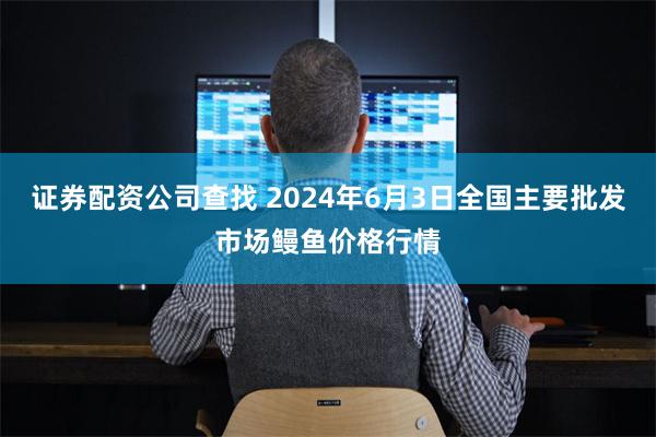 证券配资公司查找 2024年6月3日全国主要批发市场鳗鱼价格行情