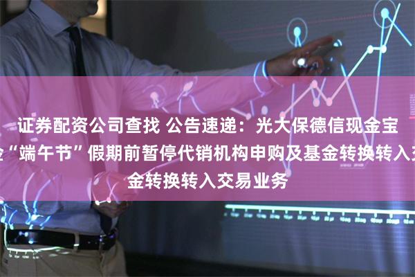 证券配资公司查找 公告速递:光大保德信现金宝货币基金“端午节”假期前暂停代销机构申购及基金转换转入交易业务