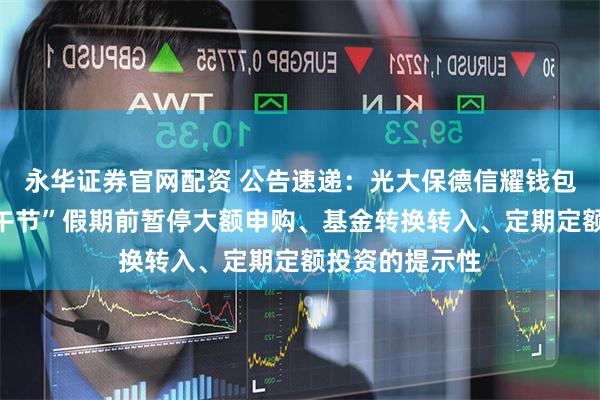 永华证券官网配资 公告速递:光大保德信耀钱包货币基金“端午节”假期前暂停大额申购、基金转换转入、定期定额投资的提示性