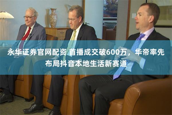 永华证券官网配资 首播成交破600万,华帝率先布局抖音本地生活新赛道