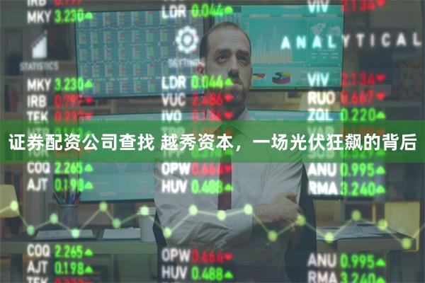 证券配资公司查找 越秀资本,一场光伏狂飙的背后