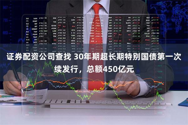 证券配资公司查找 30年期超长期特别国债第一次续发行,总额450亿元