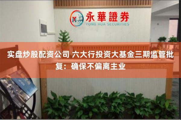 实盘炒股配资公司 六大行投资大基金三期监管批复:确保不偏离主业