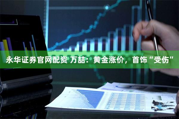 永华证券官网配资 万喆:黄金涨价,首饰“受伤”