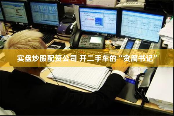 实盘炒股配资公司 开二手车的“贪腐书记”