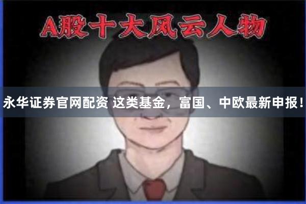 永华证券官网配资 这类基金,富国、中欧最新申报!