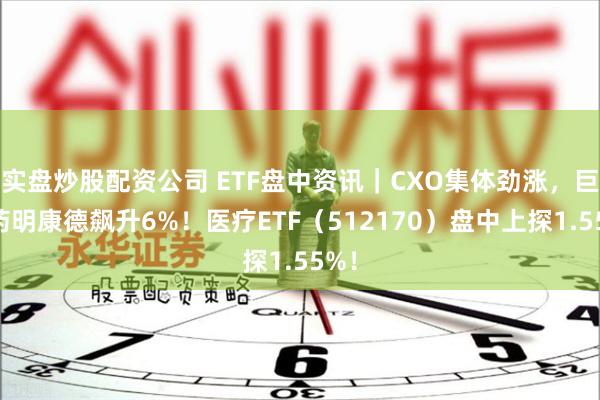 实盘炒股配资公司 ETF盘中资讯|CXO集体劲涨,巨头药明康德飙升6%!医疗ETF(512170)盘中上探1.55%!