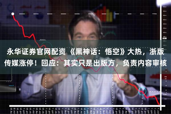 永华证券官网配资 《黑神话:悟空》大热,浙版传媒涨停!回应:其实只是出版方,负责内容审核