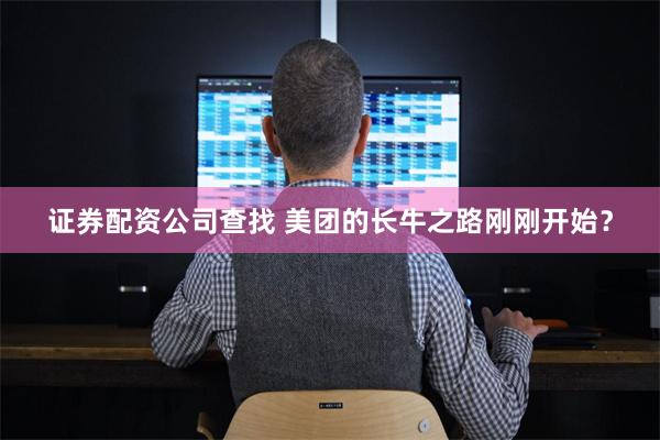 证券配资公司查找 美团的长牛之路刚刚开始?