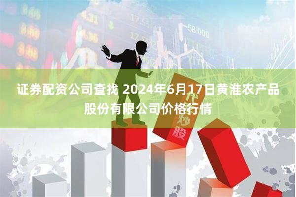 证券配资公司查找 2024年6月17日黄淮农产品股份有限公司价格行情