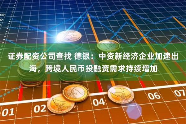 证券配资公司查找 德银:中资新经济企业加速出海,跨境人民币投融资需求持续增加